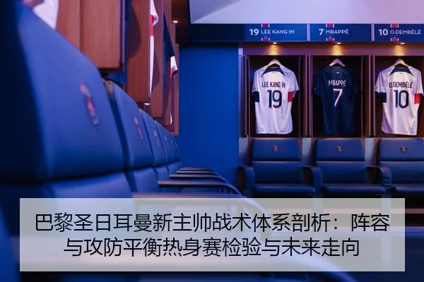 巴黎圣日耳曼新主帅战术体系剖析：阵容与攻防平衡热身赛检验与未来走向