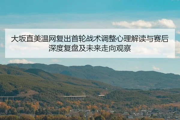 大坂直美温网复出首轮战术调整心理解读与赛后深度复盘及未来走向观察