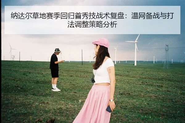 纳达尔草地赛季回归首秀技战术复盘：温网备战与打法调整策略分析