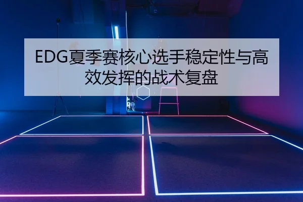 EDG夏季赛核心选手稳定性与高效发挥的战术复盘