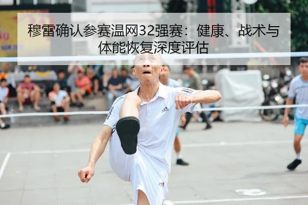 穆雷确认参赛温网32强赛：健康、战术与体能恢复深度评估