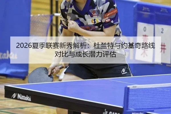 2026夏季联赛新秀解析：杜兰特与约基奇路线对比与成长潜力评估