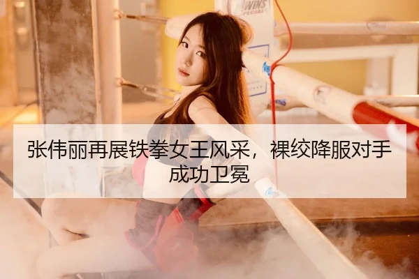 张伟丽再展铁拳女王风采，裸绞降服对手成功卫冕