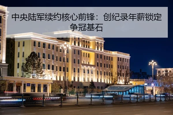 中央陆军续约核心前锋：创纪录年薪锁定争冠基石